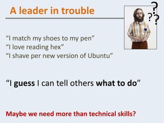 A leader in trouble
                                            ?
                                             ?
                                             ?
“I match my shoes to my pen”
“I love reading hex”
“I shave per new version of Ubuntu”


“I guess I can tell others what to do”


Maybe we need more than technical skills?
 