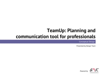TeamUp: Planning and
communication tool for professionals
Conceptual Design
Presented by Design Team
Powered by
 