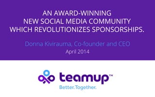 AN AWARD-WINNING
NEW SOCIAL MEDIA COMMUNITY
WHICH REVOLUTIONIZES SPONSORSHIPS.
Donna Kivirauma, Co-founder and CEO
April 2014
 