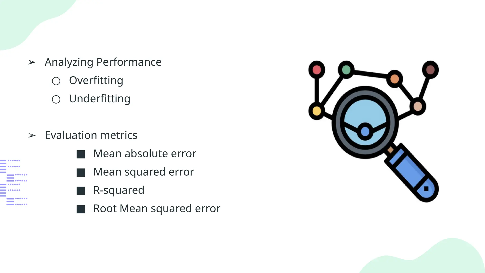 ➢ Analyzing Performance
○ Overfitting
○ Underfitting
➢ Evaluation metrics
■ Mean absolute error
■ Mean squared error
■ R-squared
■ Root Mean squared error
 
