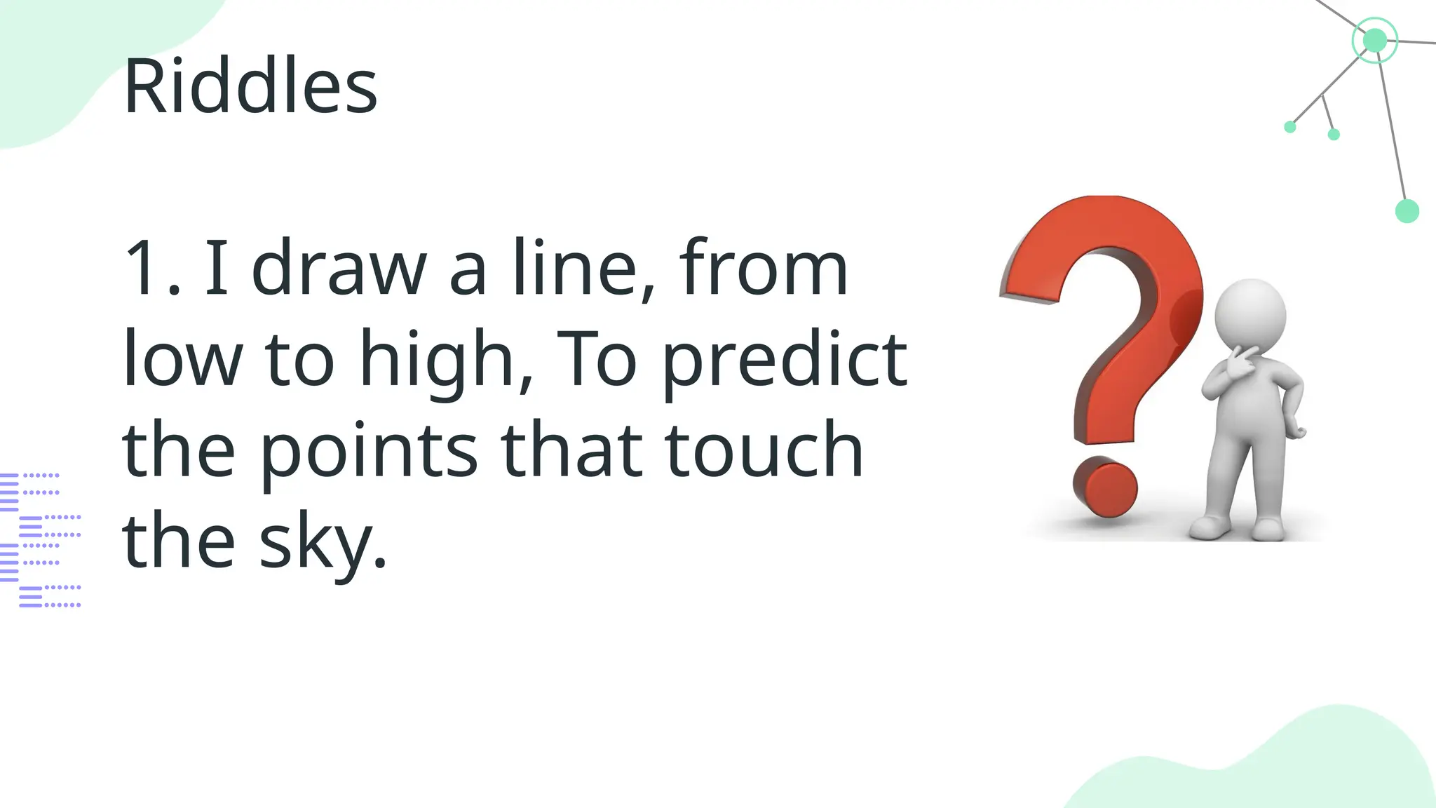 Riddles
1. I draw a line, from
low to high, To predict
the points that touch
the sky.
 