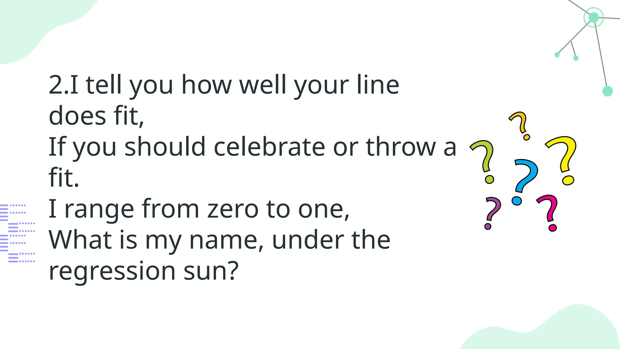 2.I tell you how well your line
does fit,
If you should celebrate or throw a
fit.
I range from zero to one,
What is my name, under the
regression sun?
 