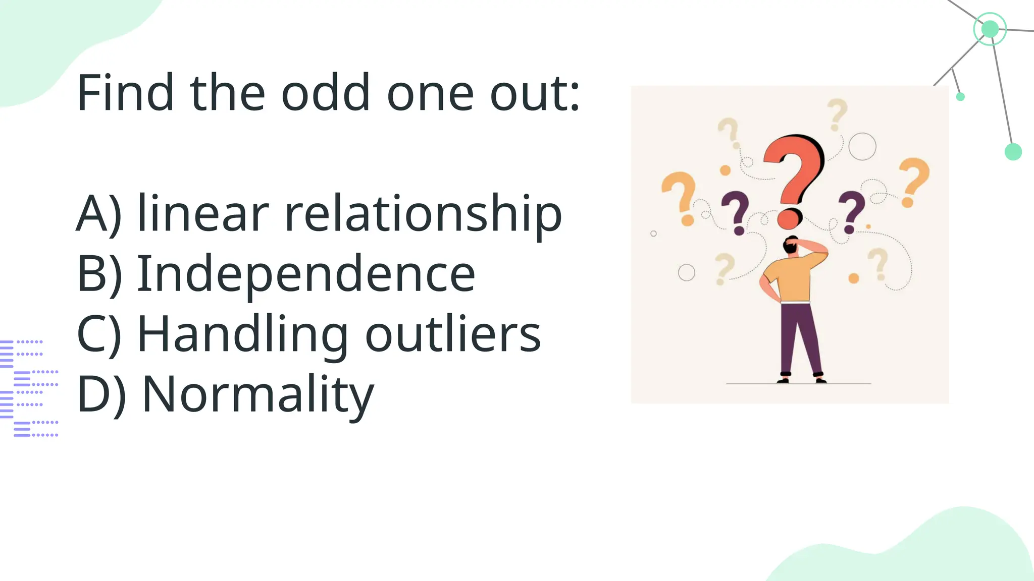 Find the odd one out:
A) linear relationship
B) Independence
C) Handling outliers
D) Normality
 