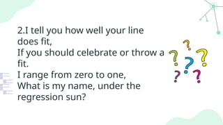2.I tell you how well your line
does fit,
If you should celebrate or throw a
fit.
I range from zero to one,
What is my name, under the
regression sun?
 