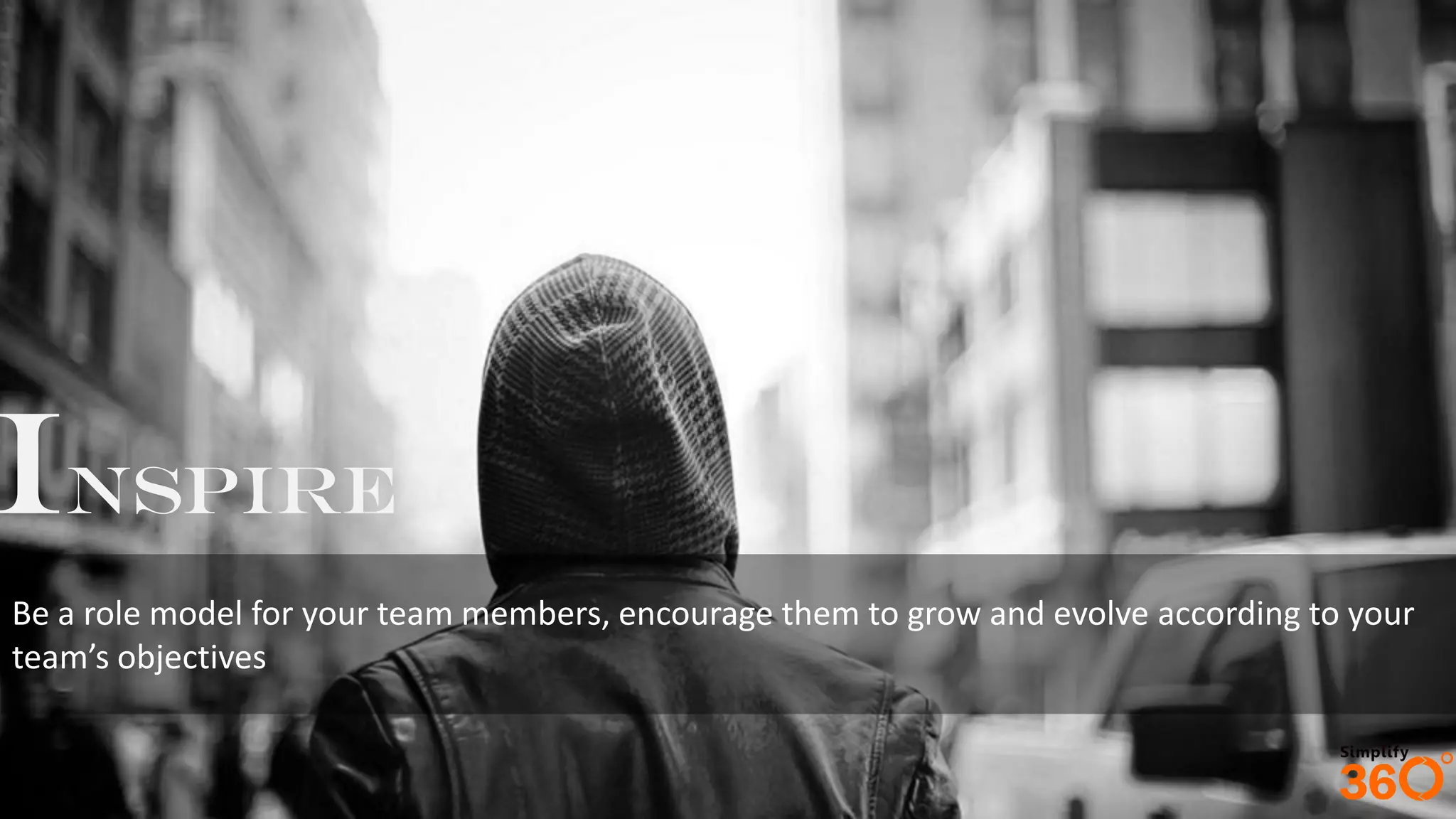 Inspire
Be a role model for your team members, encourage them to grow and evolve according to your
team’s objectives
 