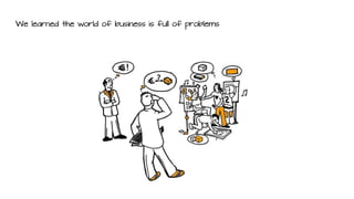 We learned the world of business is full of problems
 