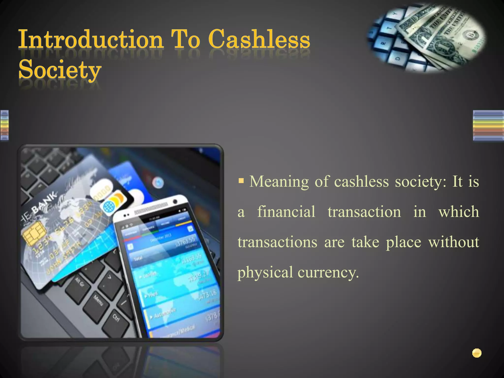  Meaning of cashless society: It is
a financial transaction in which
transactions are take place without
physical currency.
 
