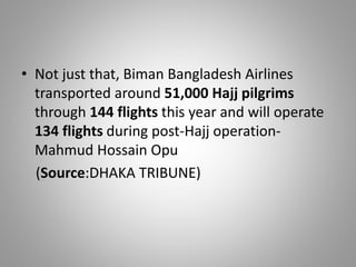 • Not just that, Biman Bangladesh Airlines
transported around 51,000 Hajj pilgrims
through 144 flights this year and will operate
134 flights during post-Hajj operation-
Mahmud Hossain Opu
(Source:DHAKA TRIBUNE)
 