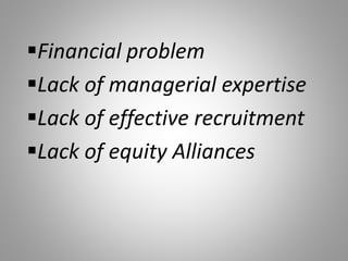 Financial problem
Lack of managerial expertise
Lack of effective recruitment
Lack of equity Alliances
 