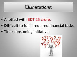Limitations:
Allotted with BDT 25 crore.
Difficult to fulfill required financial tasks
Time consuming initiative
 