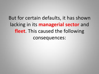 But for certain defaults, it has shown
lacking in its managerial sector and
fleet. This caused the following
consequences:
 