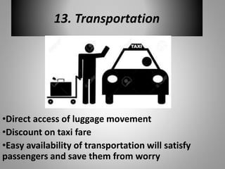 13. Transportation
•Direct access of luggage movement
•Discount on taxi fare
•Easy availability of transportation will satisfy
passengers and save them from worry
 