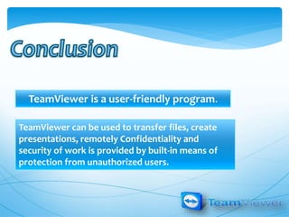 TeamViewer is a user-friendly program.
TeamViewer can be used to transfer files, create
presentations, remotely Confidentiality and
security of work is provided by built-in means of
protection from unauthorized users.