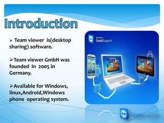  Team viewer is(desktop
sharing) software.
Team viewer GmbH was
founded in 2005 in
Germany.
Available for Windows,
linux,Android,Windows
phone operating system.