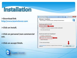 Download link
http://www.teamviewer.com
Click on install.
Click on personal /non commercial
use.
Click on accept-finish.