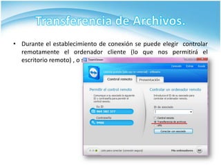 • Durante el establecimiento de conexión se puede elegir controlar
  remotamente el ordenador cliente (lo que nos permitirá el
  escritorio remoto) , o si sólo desea transferir archivos.
 