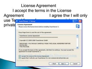 License Agreement
     I accept the terms in the License
Agreement                 I agree thw I will only
use TeamViewer for non-commercial and
private use               Next
 