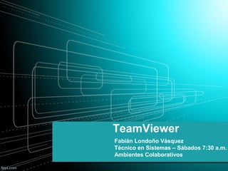 TeamViewer
Fabián Londoño Vásquez
Técnico en Sistemas – Sábados 7:30 a.m.
Ambientes Colaborativos
 