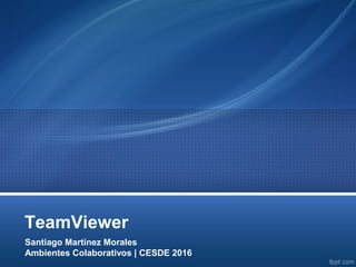 TeamViewer
Santiago Martínez Morales
Ambientes Colaborativos | CESDE 2016
 