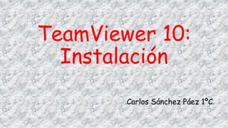 TeamViewer 10:
Instalación
Carlos Sánchez Páez 1ºC
 