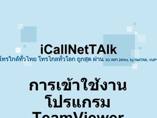 iCallNetTAlk การเข้าใช้งานโปรแกรม  TeamViewer โทรใกล้ทั่วไทย โทรไกลทั่วโลก ถูกสุด ผ่าน  3G WiFi 24Hrs .  by NetTAlk, VoIP   