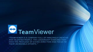 TeamViewer
“TEAMVIEWER IS A COMPANY FULL OF AMAZINGLY CREATIVE
AND TALENTED PEOPLE. THE LEADERSHIP TEAM AND THEY
HAVE THE PRIVILEGE OF GIVING DIRECTION AND FOCUS TO
THEIR INCREDIBLE EFFORTS.”
 