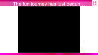 The fun journey has just begun…
 