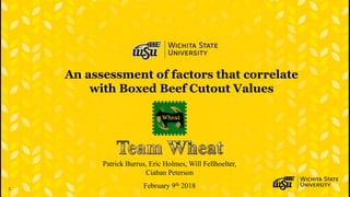 1
An assessment of factors that correlate
with Boxed Beef Cutout Values
Patrick Burrus, Eric Holmes, Will Fellhoelter,
Ciaban Peterson
February 9th 2018
 