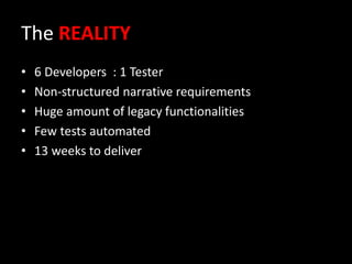 The REALITY
• 6 Developers : 1 Tester
• Non-structured narrative requirements
• Huge amount of legacy functionalities
• Few tests automated
• 13 weeks to deliver
 