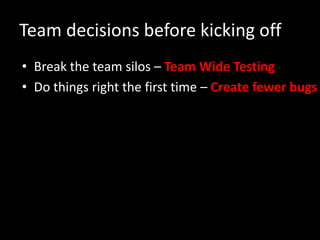 Team decisions before kicking off
• Break the team silos – Team Wide Testing
• Do things right the first time – Create fewer bugs
 