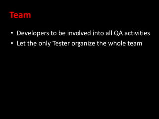 Team
• Developers to be involved into all QA activities
• Let the only Tester organize the whole team
 