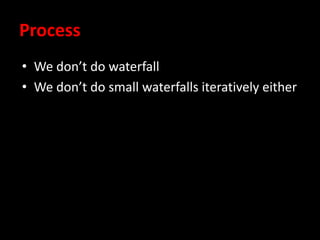 Process
• We don’t do waterfall
• We don’t do small waterfalls iteratively either
 