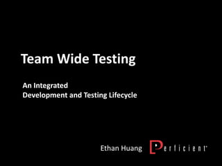 Team Wide Testing
Ethan Huang
An Integrated
Development and Testing Lifecycle
 