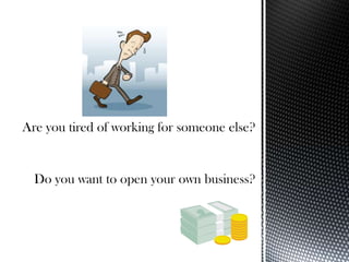 Are you tired of working for someone else? Do you want to open your own business? 