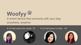 Woofyy
A smart device that connects with your dog
anywhere, anytime
# of interviews this week: 10 # of interviews to date: 40
 