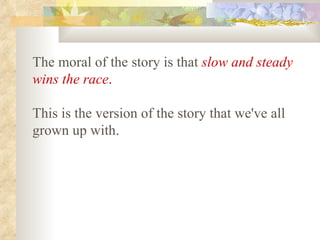 The moral of the story is that   slow and steady wins the race .   This is the version of the story that we've all grown up with.   