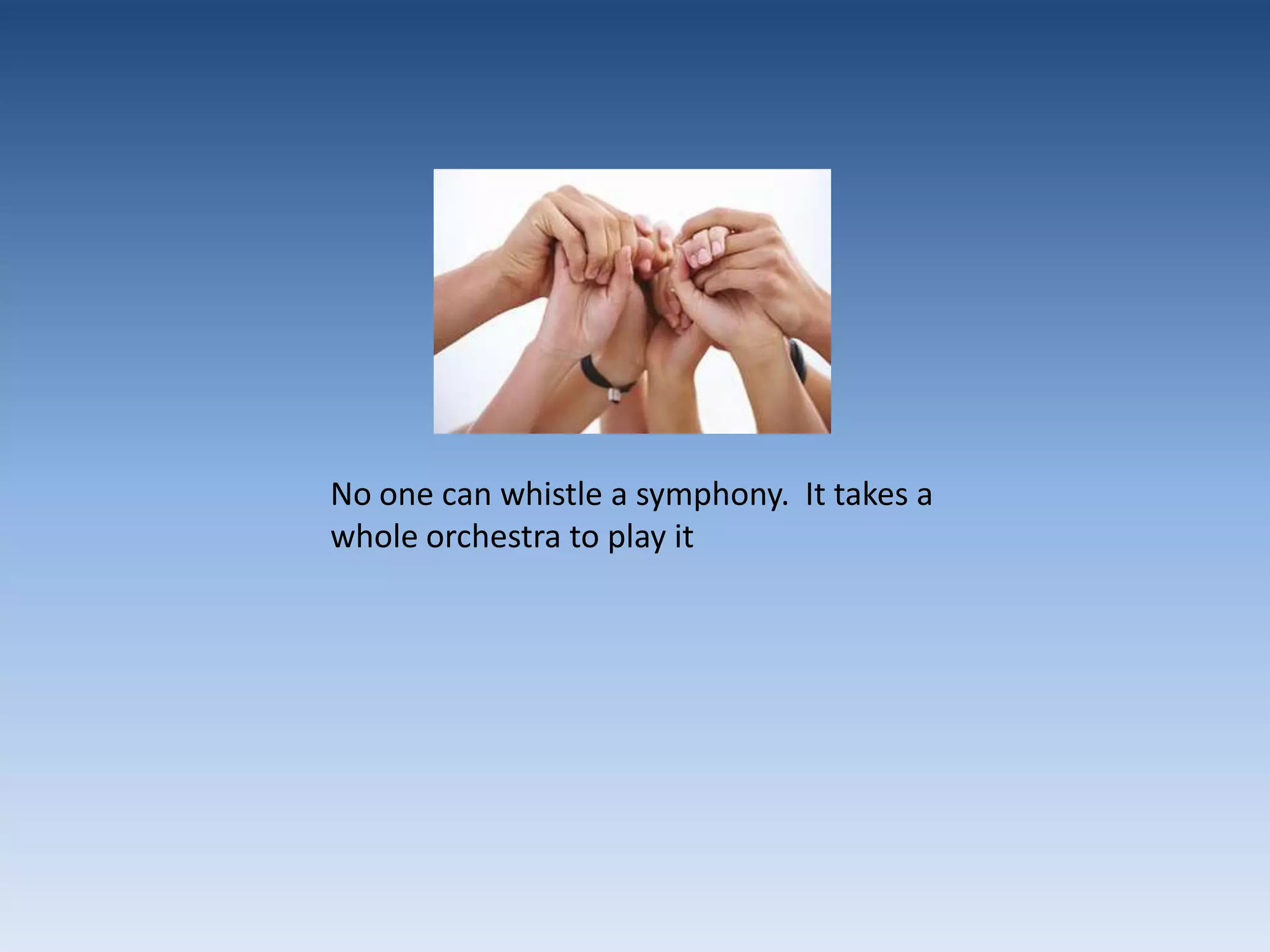 No one can whistle a symphony. It takes a whole orchestra to play it