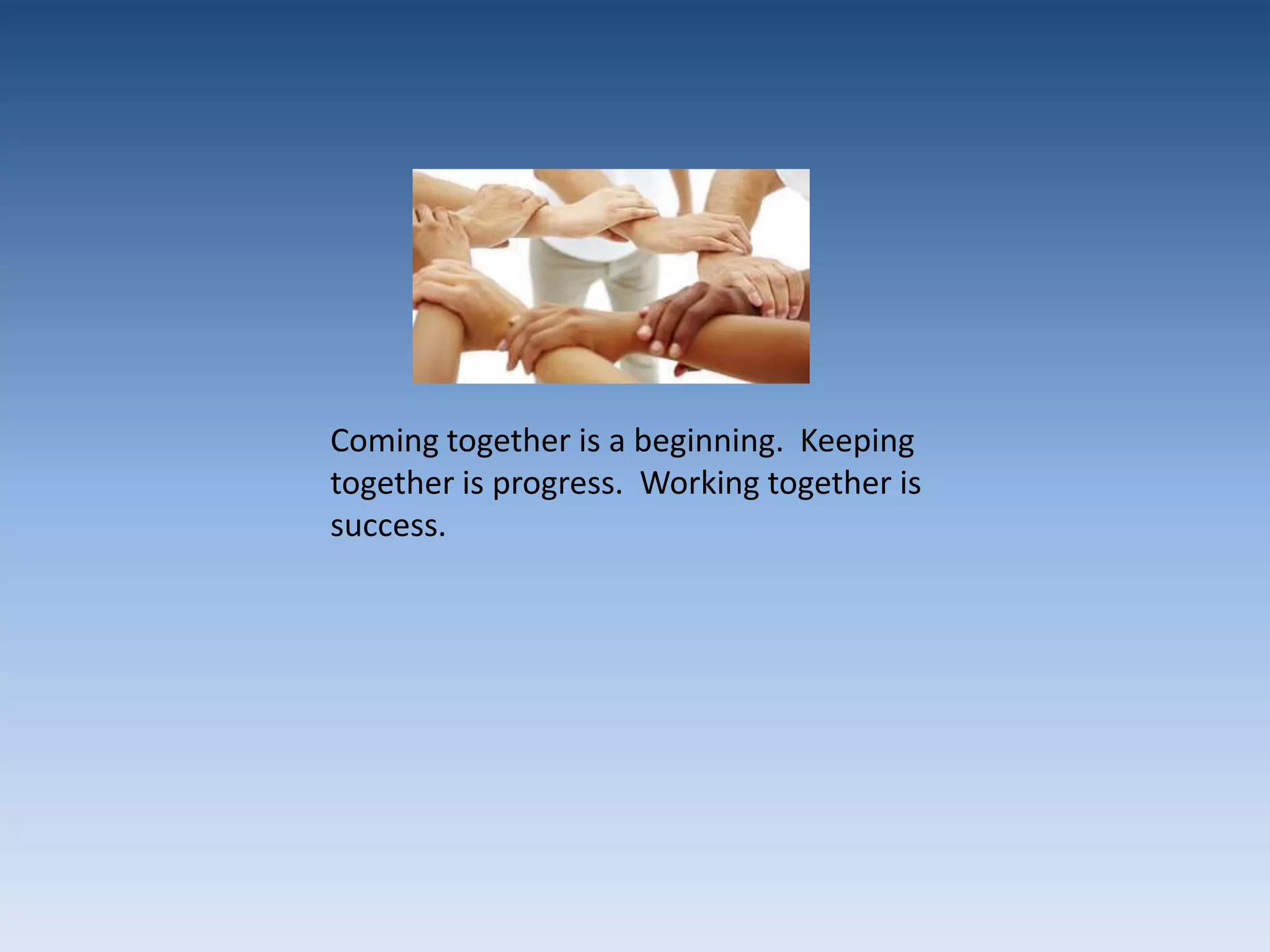 Coming together is a beginning. Keeping together is progress. Working together is success.