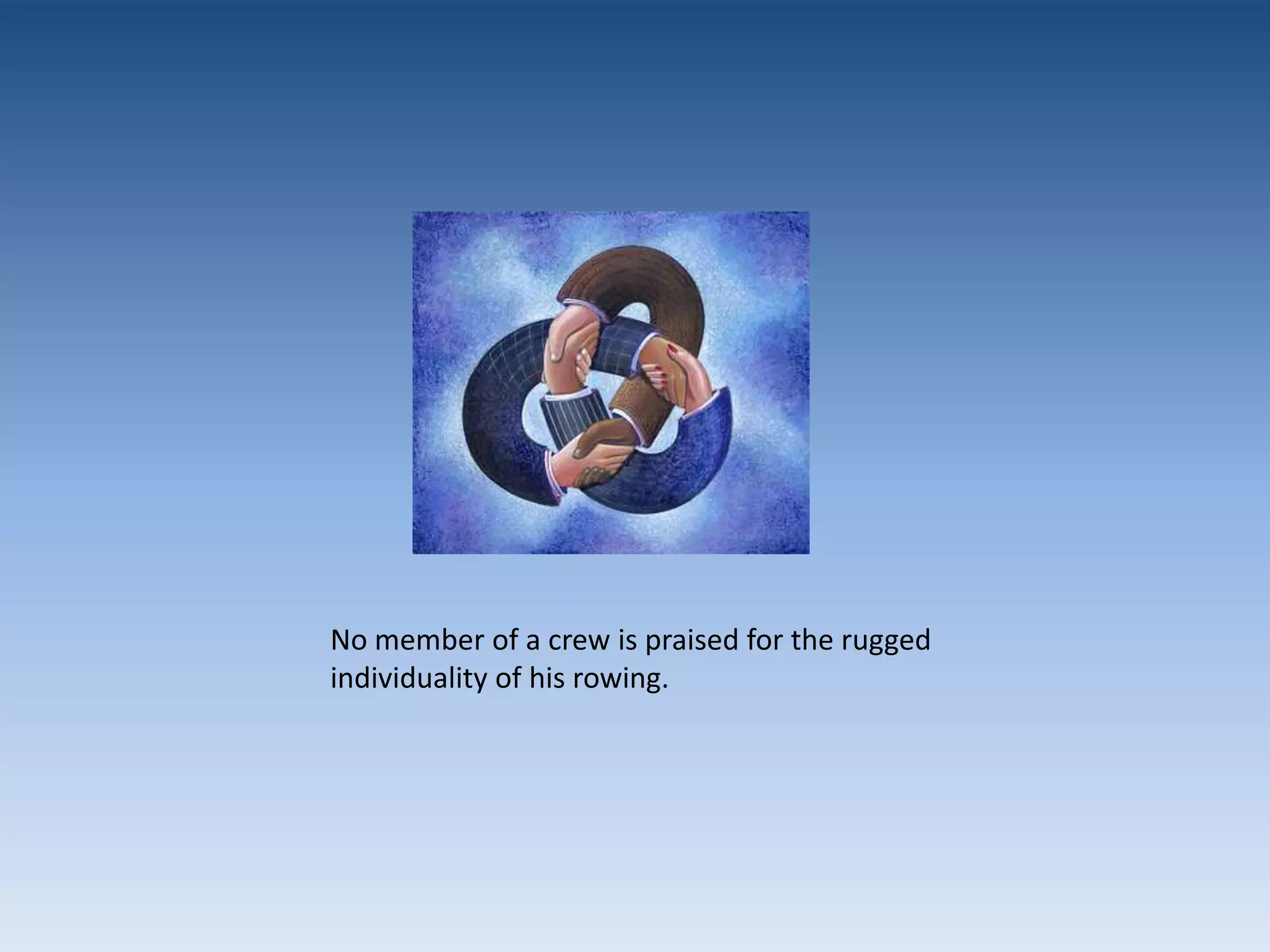 No member of a crew is praised for the rugged individuality of his rowing.