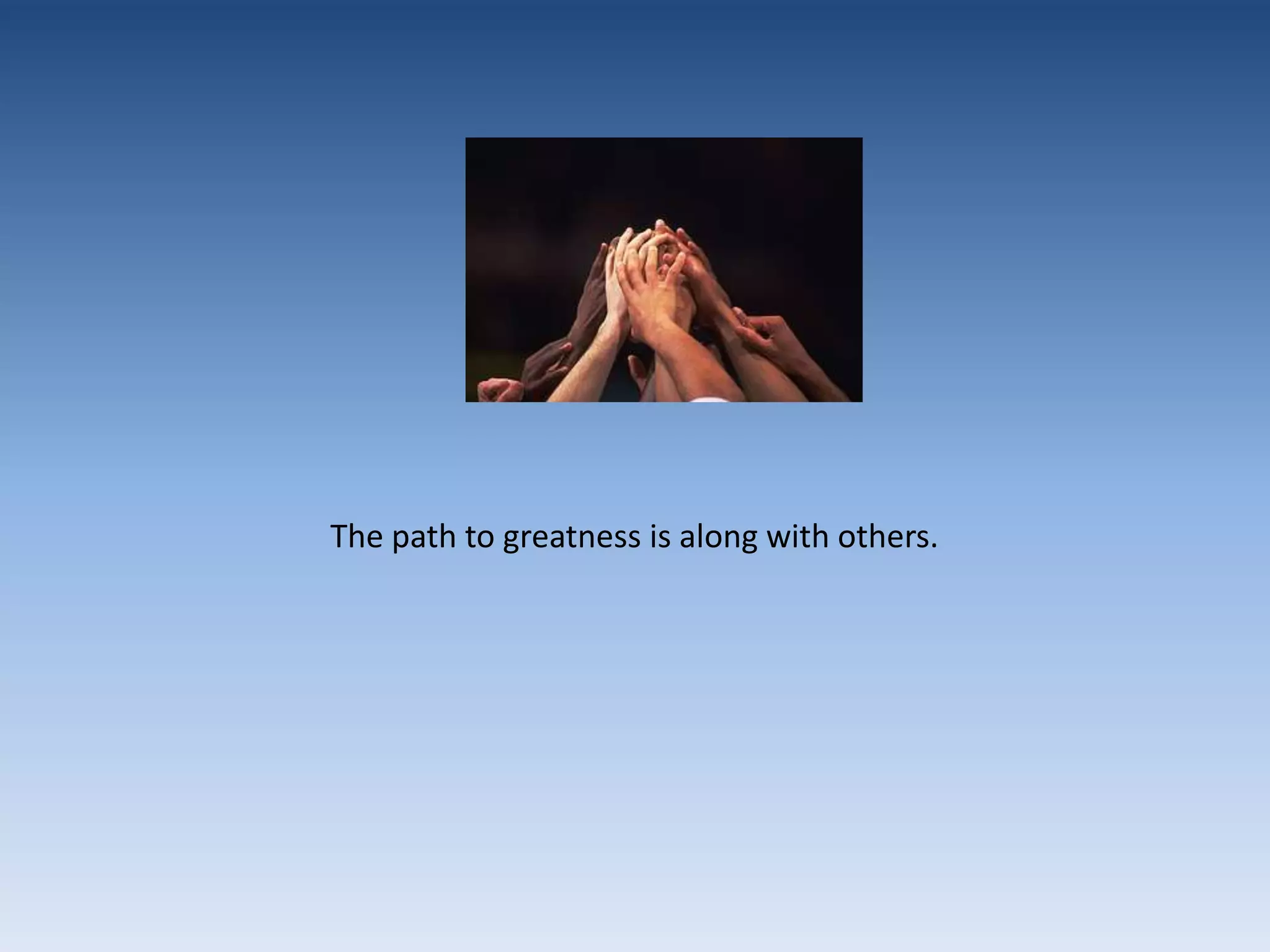 The path to greatness is along with others.