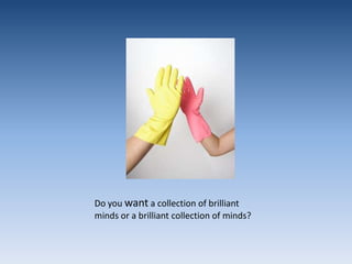 Do you want a collection of brilliant minds or a brilliant collection of minds?