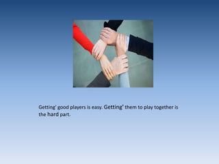Getting' good players is easy. Getting' them to play together is the hard part.