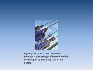 A group becomes a team when each member is sure enough of himself and his contribution to praise the skills of the others. 