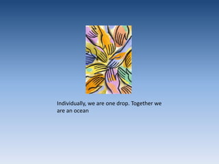 Individually, we are one drop. Together we are an ocean