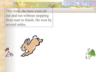 This time, the hare went all
out and ran without stopping
from start to finish. He won by
several miles.
 