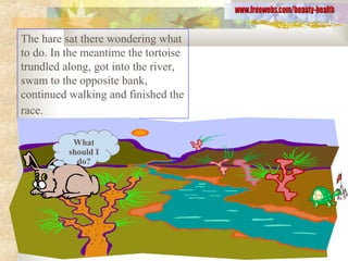 The hare sat there wondering what
to do. In the meantime the tortoise
trundled along, got into the river,
swam to the opposite bank,
continued walking and finished the
race.
What
should I
do?
 