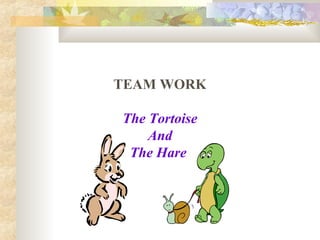 TEAM WORK
The Tortoise
And
The Hare
 