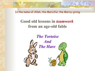 In the name of Allah, the Merciful, the Mercy-giving Good old lessons in  teamwork   from an age-old fable The Tortoise And The Hare   