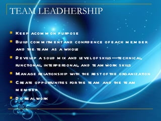 TEAM LEADHERSHIP Keep acommon purpose Build commitment and confidence of each member and the team as a whole Develop a solid mix and level of skills---technical, functional, interpersonal, and teamwork skills Manage relationship with the rest of the organization Create opportunities for the team and the team member  Do real work  