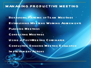 MANAGING PRODUCTIVE MEETING Behavioral Patterns of Team Meetings Establishing Meeteng Working Agreements Planning Meetings  Conducting Meetings Using a Post-Meeting Cordinator Conducting Ongoing Meeting Evaluation Improvement Actions  